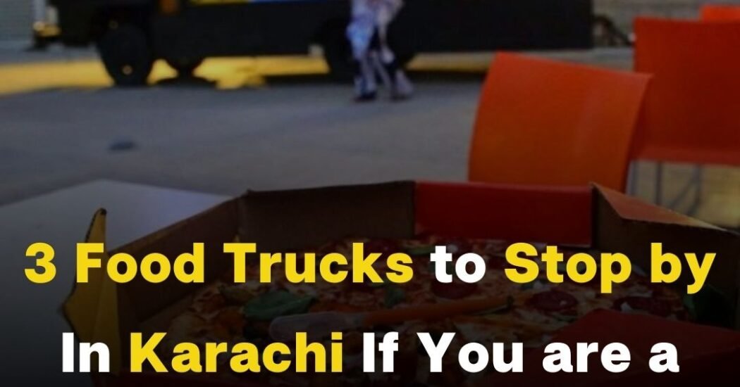 3 Food Trucks to Stop by In Karachi If You are a Real Foodie