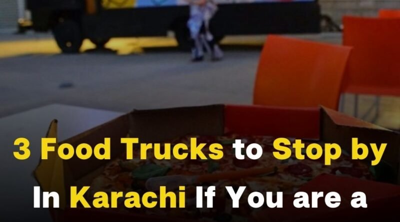 3 Food Trucks to Stop by In Karachi If You are a Real Foodie