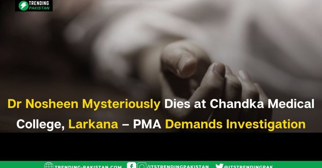 Dr Nosheen Mysteriously Dies at Chandka Medical College, Larkana – PMA Demands Investigation