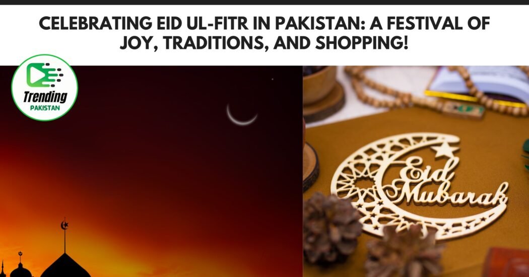 Celebrating Eid ul-Fitr in Pakistan: A Festival of Joy, Traditions, and Shopping!
