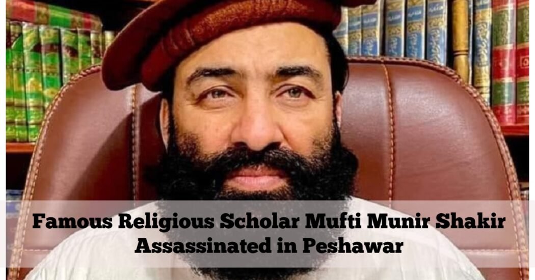 Famous Religious Scholar Mufti Munir Shakir Assassinated in Peshawar
