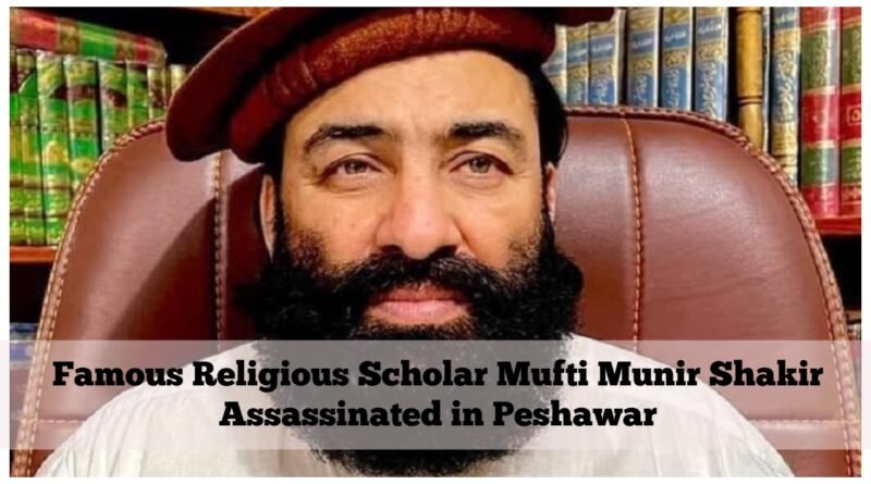 Famous Religious Scholar Mufti Munir Shakir Assassinated in Peshawar