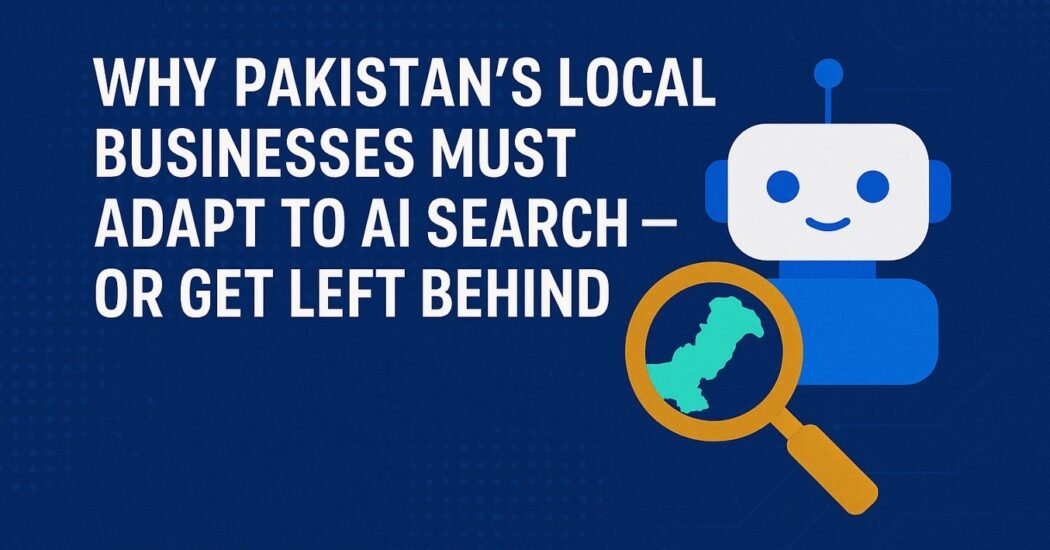 Why Pakistan’s Local Businesses Must Adapt to AI Search — Or Get Left Behind