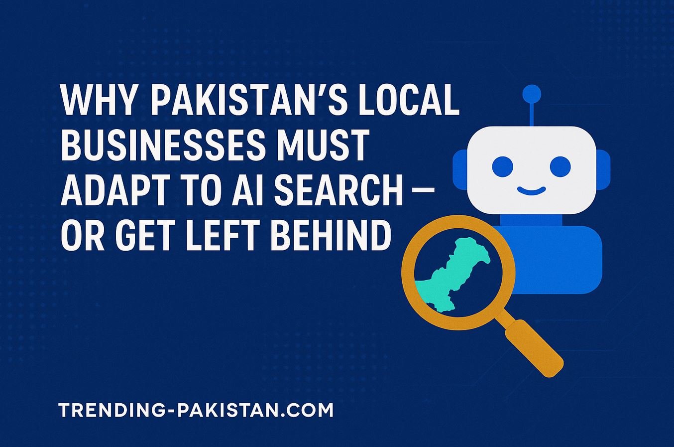 Why Pakistan’s Local Businesses Must Adapt to AI Search — Or Get Left Behind